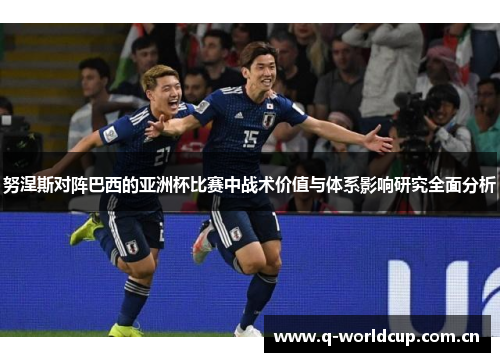 努涅斯对阵巴西的亚洲杯比赛中战术价值与体系影响研究全面分析 努涅斯对阵巴西的亚洲杯比赛中战术价值与体系影响研究全面分析